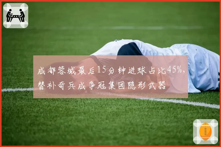 成都蓉城最后15分钟进球占比45%,替补奇兵成争冠集团隐形武器