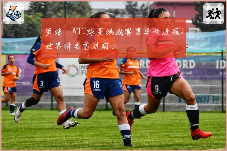 梁靖崑WTT球星挑战赛男单两连冠，世界排名首进前三