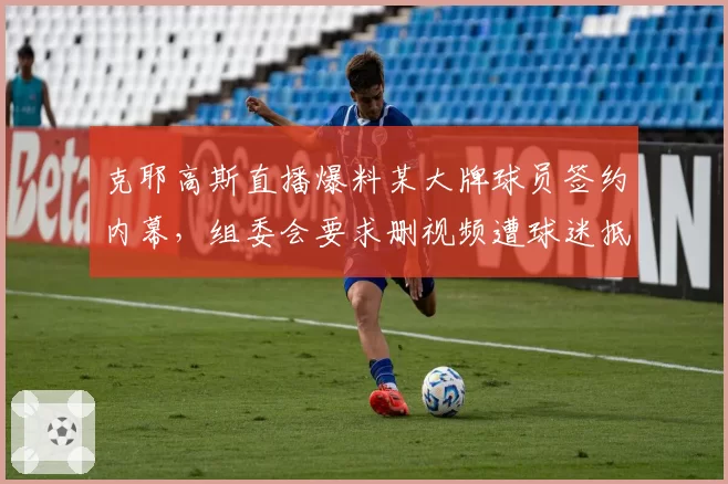 克耶高斯直播爆料某大牌球员签约内幕，组委会要求删视频遭球迷抵制？