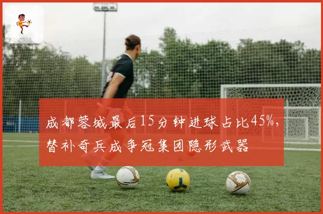 成都蓉城最后15分钟进球占比45%，替补奇兵成争冠集团隐形武器