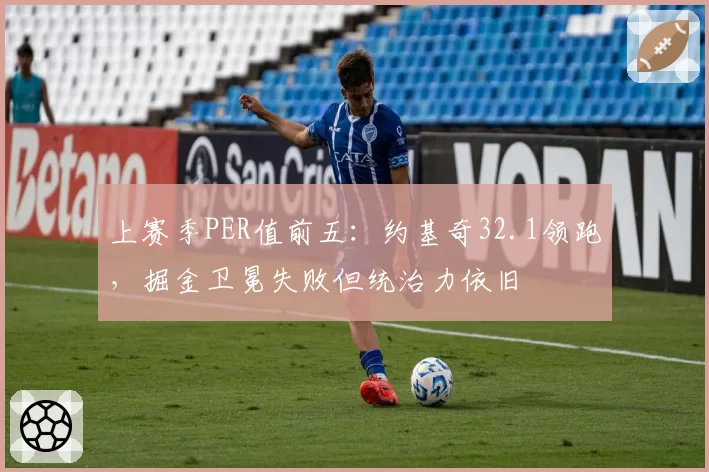 上赛季PER值前五：约基奇32.1领跑，掘金卫冕失败但统治力依旧