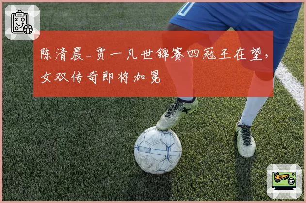陈清晨_贾一凡世锦赛四冠王在望，女双传奇即将加冕
