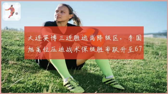 大连英博三连胜逃离降级区，李国旭高位压迫战术保级胜率跃升至67%__br_