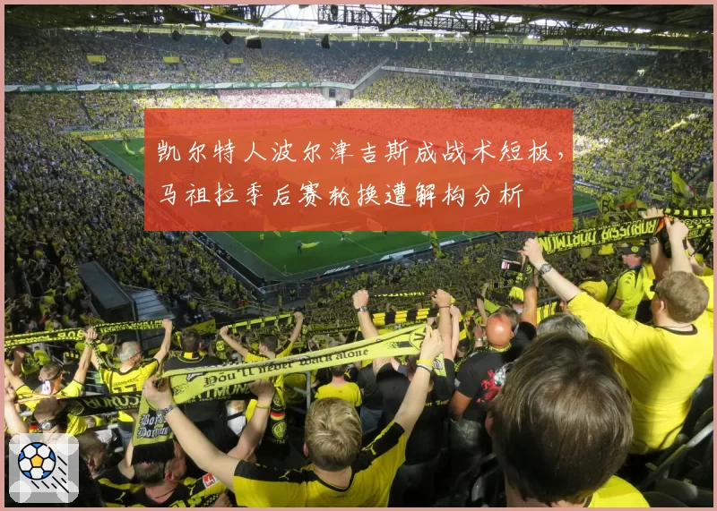 凯尔特人波尔津吉斯成战术短板，马祖拉季后赛轮换遭解构分析