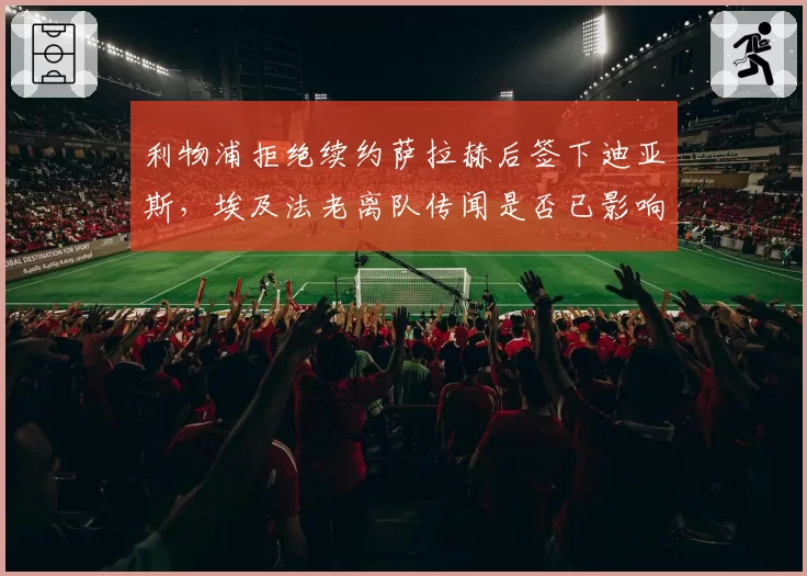 利物浦拒绝续约萨拉赫后签下迪亚斯，埃及法老离队传闻是否已影响更衣室团结？