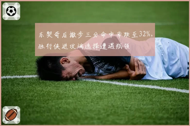 东契奇后撤步三分命中率跌至32%,独行侠进攻端选择遭遇瓶颈