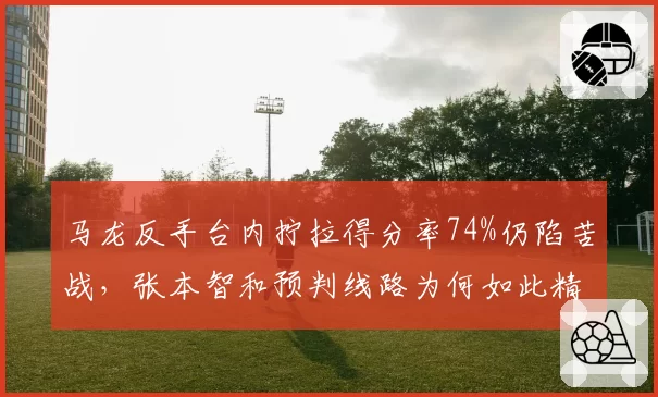 马龙反手台内拧拉得分率74%仍陷苦战，张本智和预判线路为何如此精准？