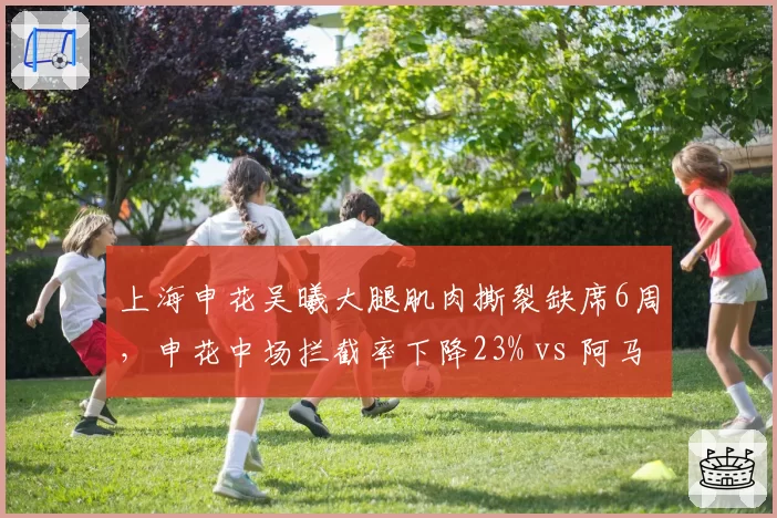 上海申花吴曦大腿肌肉撕裂缺席6周，申花中场拦截率下降23% vs 阿马杜缺席时防守效率对比