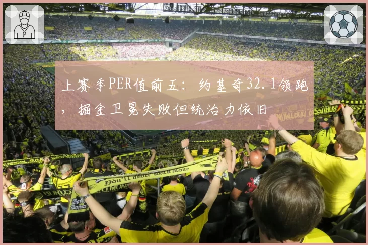 上赛季PER值前五：约基奇32.1领跑，掘金卫冕失败但统治力依旧