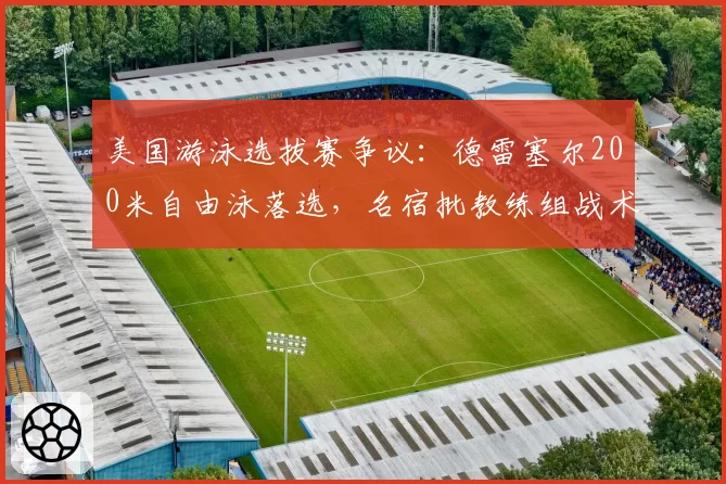美国游泳选拔赛争议：德雷塞尔200米自由泳落选，名宿批教练组战术安排失误