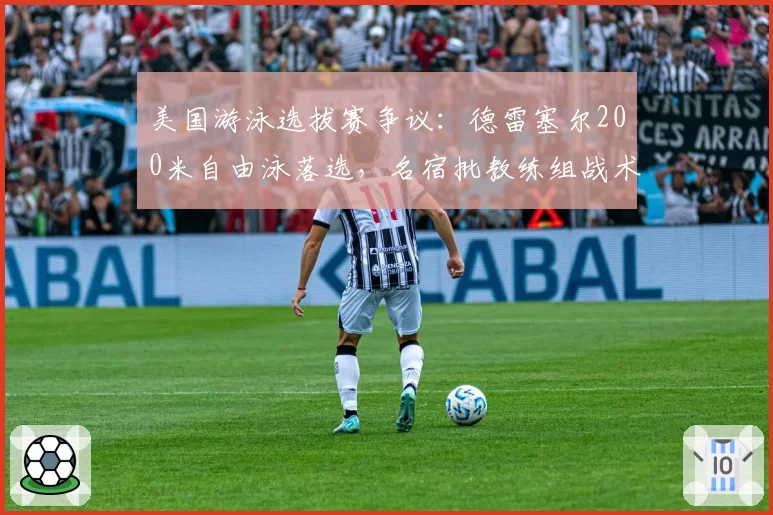 美国游泳选拔赛争议：德雷塞尔200米自由泳落选，名宿批教练组战术安排失误
