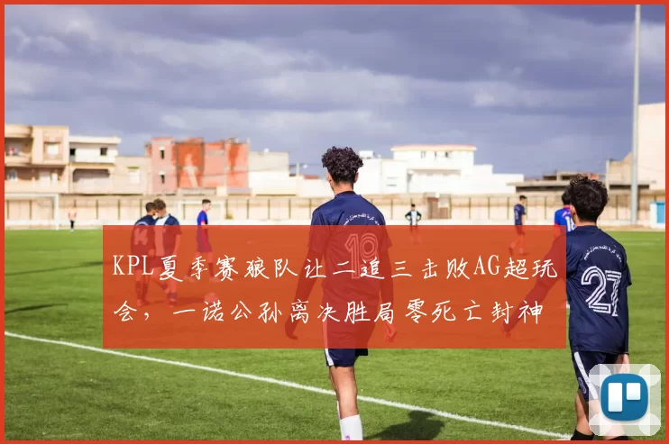 KPL夏季赛狼队让二追三击败AG超玩会，一诺公孙离决胜局零死亡封神
