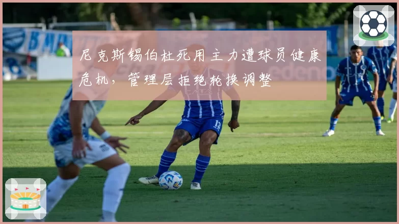 尼克斯锡伯杜死用主力遭球员健康危机，管理层拒绝轮换调整