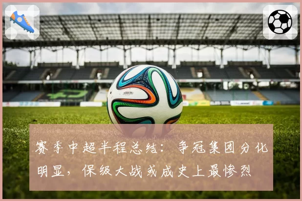 赛季中超半程总结：争冠集团分化明显，保级大战或成史上最惨烈