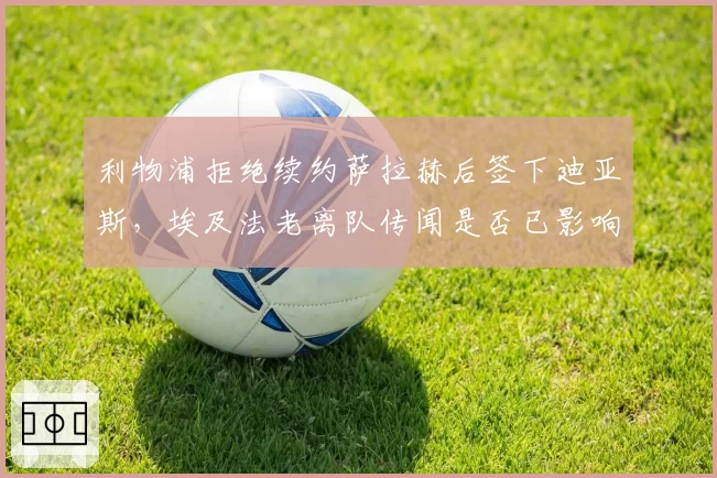 利物浦拒绝续约萨拉赫后签下迪亚斯,埃及法老离队传闻是否已影响更衣室团结?