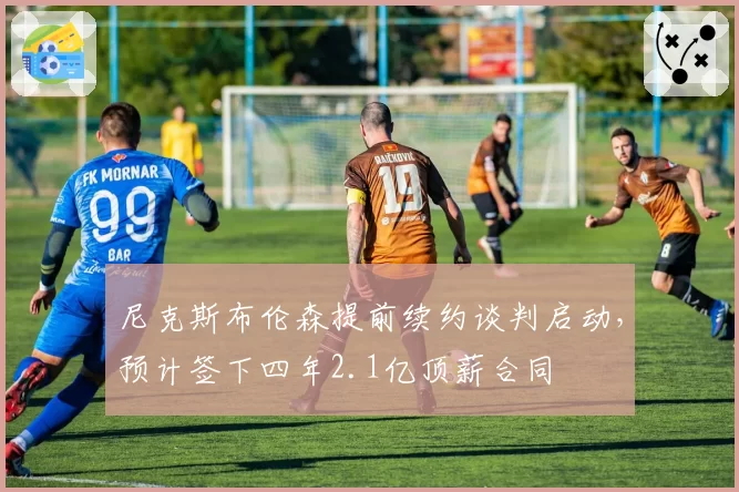 尼克斯布伦森提前续约谈判启动，预计签下四年2.1亿顶薪合同