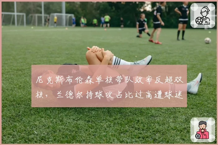 尼克斯布伦森单核带队效率反超双核，兰德尔持球攻占比过高遭球迷炮轰