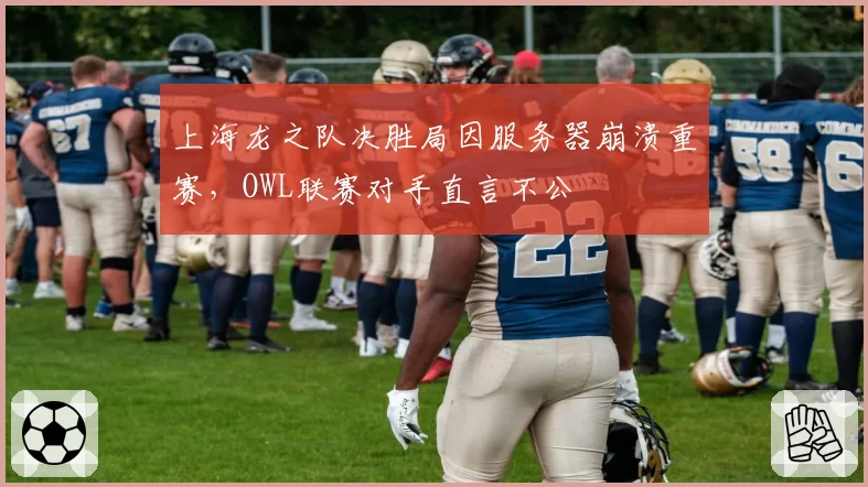 上海龙之队决胜局因服务器崩溃重赛，OWL联赛对手直言不公