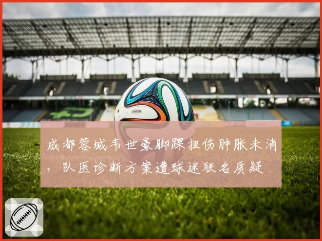 成都蓉城韦世豪脚踝扭伤肿胀未消，队医诊断方案遭球迷联名质疑
