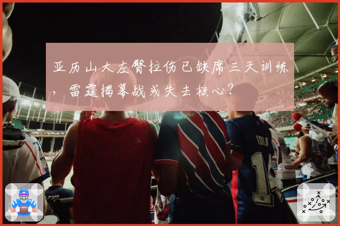 亚历山大左臀拉伤已缺席三天训练，雷霆揭幕战或失去核心？