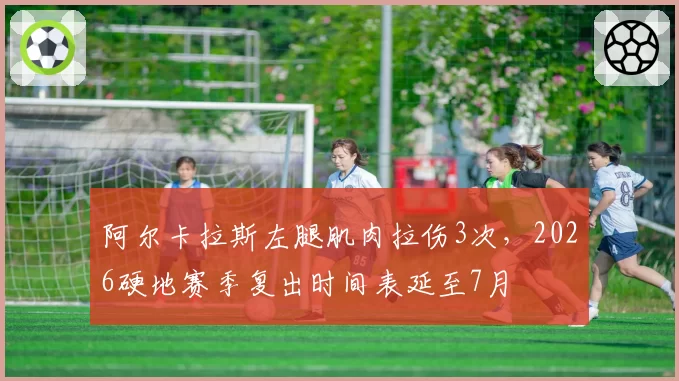阿尔卡拉斯左腿肌肉拉伤3次，2026硬地赛季复出时间表延至7月