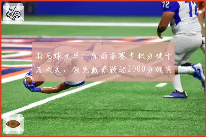 羽毛球女单：陈雨菲赛季积分破十万大关，领先戴资颖超2000分巩固第一