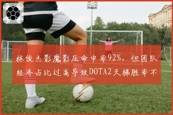 林俊杰影魔影压命中率92%，但团队经济占比过高导致DOTA2天梯胜率不足50%