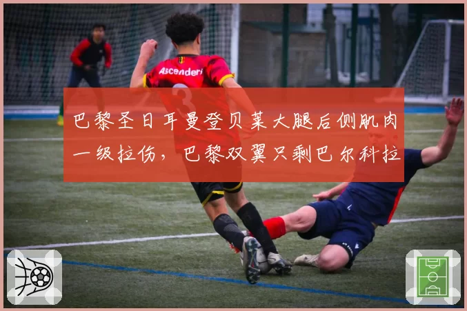 巴黎圣日耳曼登贝莱大腿后侧肌肉一级拉伤，巴黎双翼只剩巴尔科拉伤情警报拉响？