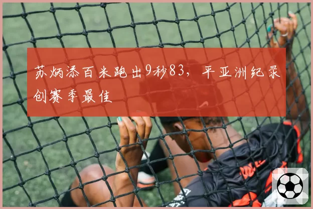 苏炳添百米跑出9秒83，平亚洲纪录创赛季最佳