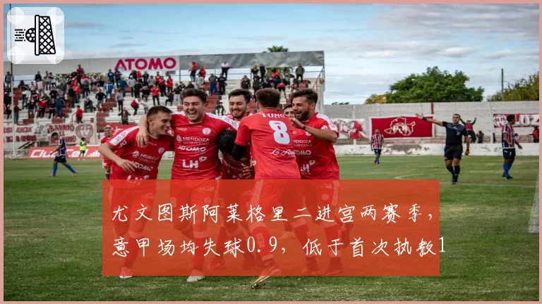 尤文图斯阿莱格里二进宫两赛季，意甲场均失球0.9，低于首次执教1.1