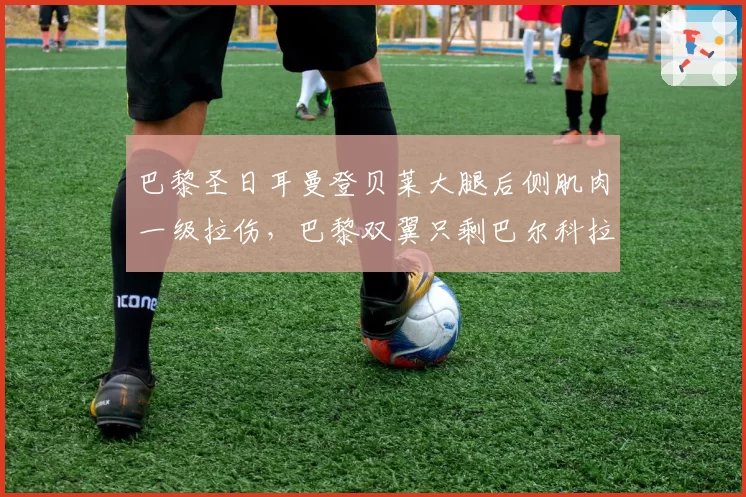 巴黎圣日耳曼登贝莱大腿后侧肌肉一级拉伤，巴黎双翼只剩巴尔科拉伤情警报拉响？