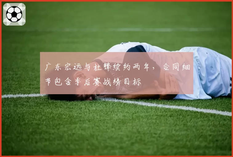 广东宏远与杜锋续约两年，合同细节包含季后赛战绩目标