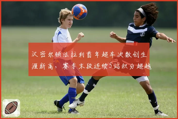 汉密尔顿法拉利首年超车次数创生涯新高，赛季末段连续5站积分超越队友