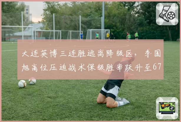 大连英博三连胜逃离降级区，李国旭高位压迫战术保级胜率跃升至67%__br_