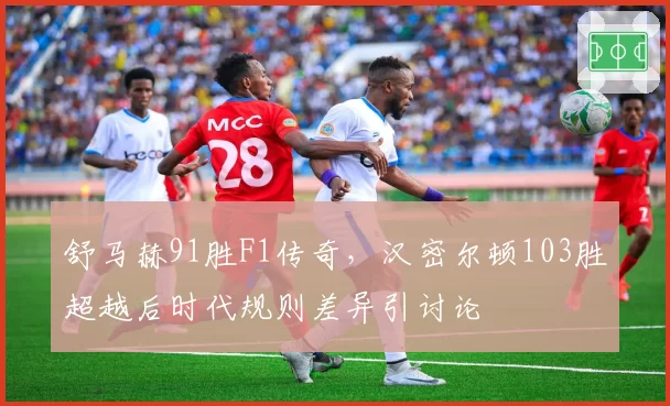 舒马赫91胜F1传奇，汉密尔顿103胜超越后时代规则差异引讨论