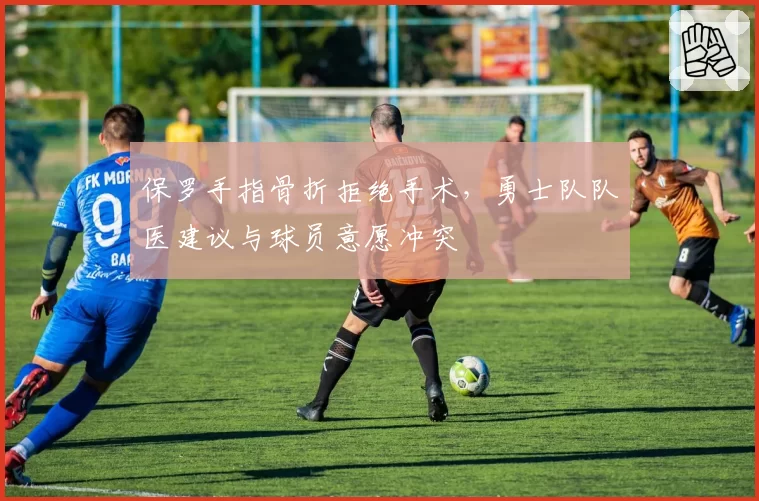 保罗手指骨折拒绝手术，勇士队队医建议与球员意愿冲突