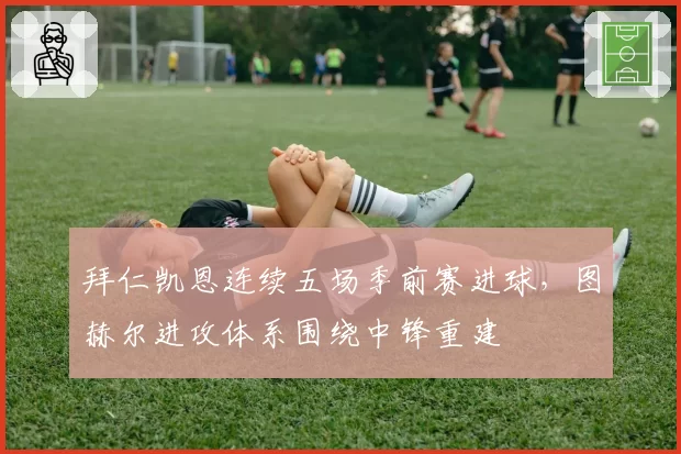 拜仁凯恩连续五场季前赛进球，图赫尔进攻体系围绕中锋重建
