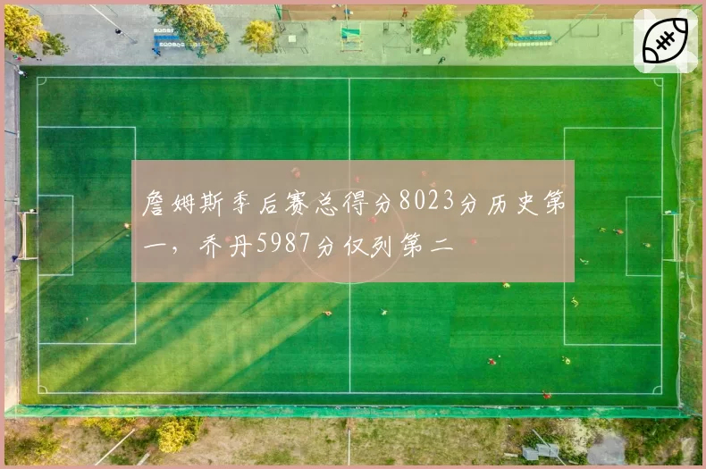 詹姆斯季后赛总得分8023分历史第一，乔丹5987分仅列第二