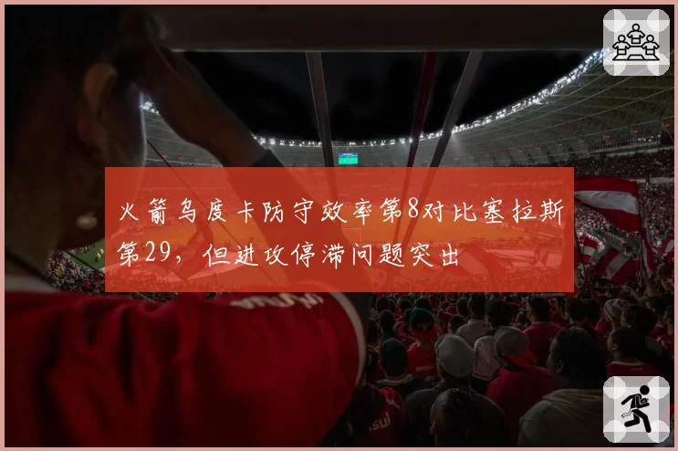 火箭乌度卡防守效率第8对比塞拉斯第29，但进攻停滞问题突出