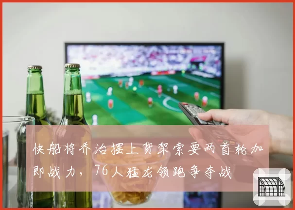 快船将乔治摆上货架索要两首轮加即战力，76人猛龙领跑争夺战