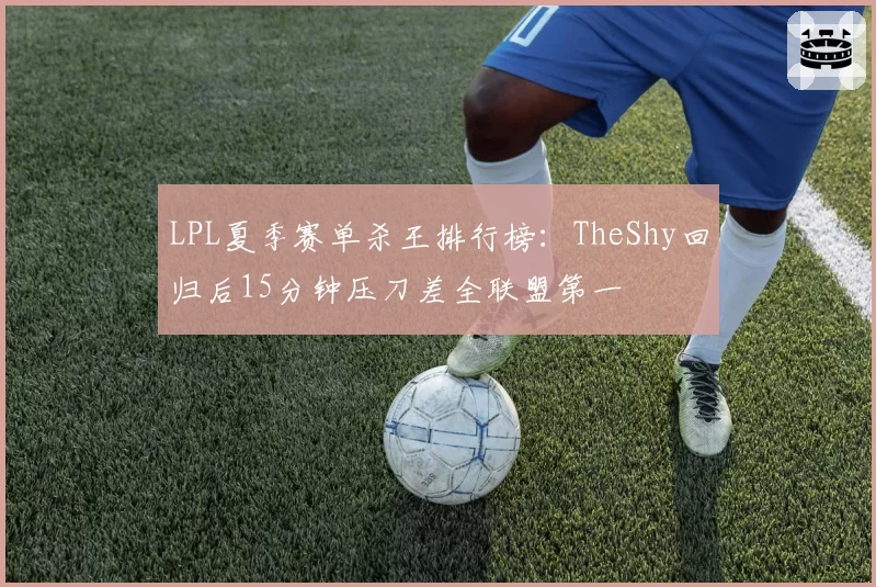 LPL夏季赛单杀王排行榜：TheShy回归后15分钟压刀差全联盟第一
