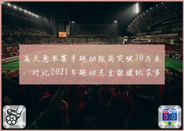 高天意单赛季跑动距离突破30万米，对比2021年跑动王金敬道纪录多出1.2万米
