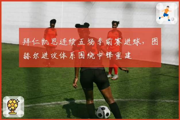 拜仁凯恩连续五场季前赛进球，图赫尔进攻体系围绕中锋重建