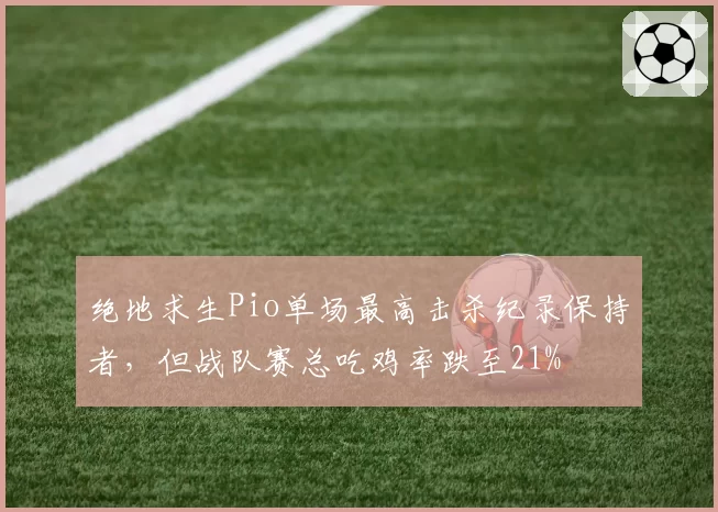 绝地求生Pio单场最高击杀纪录保持者，但战队赛总吃鸡率跌至21%