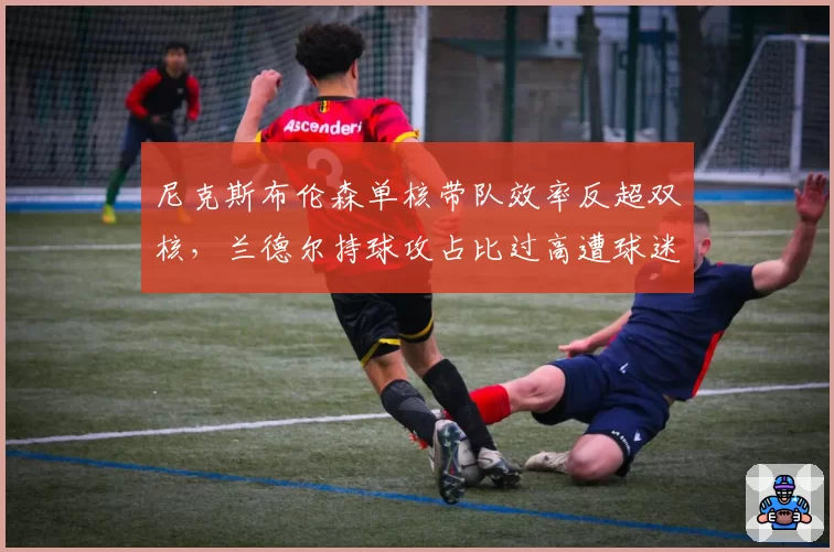 尼克斯布伦森单核带队效率反超双核，兰德尔持球攻占比过高遭球迷炮轰