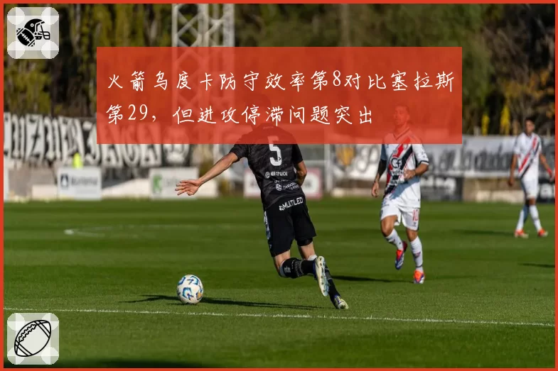 火箭乌度卡防守效率第8对比塞拉斯第29，但进攻停滞问题突出