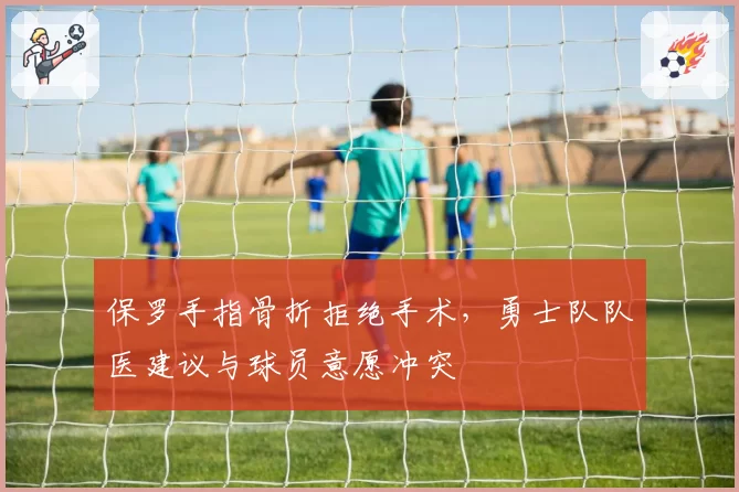保罗手指骨折拒绝手术，勇士队队医建议与球员意愿冲突