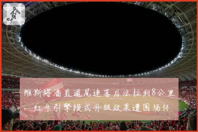 维斯塔潘直道尾速落后法拉利8公里，红牛引擎模式升级效果遭围场怀疑