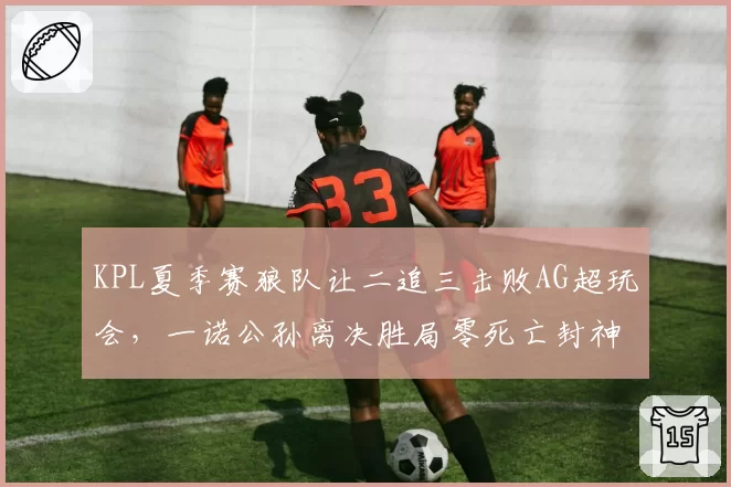 KPL夏季赛狼队让二追三击败AG超玩会，一诺公孙离决胜局零死亡封神