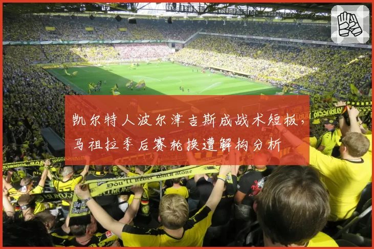 凯尔特人波尔津吉斯成战术短板，马祖拉季后赛轮换遭解构分析